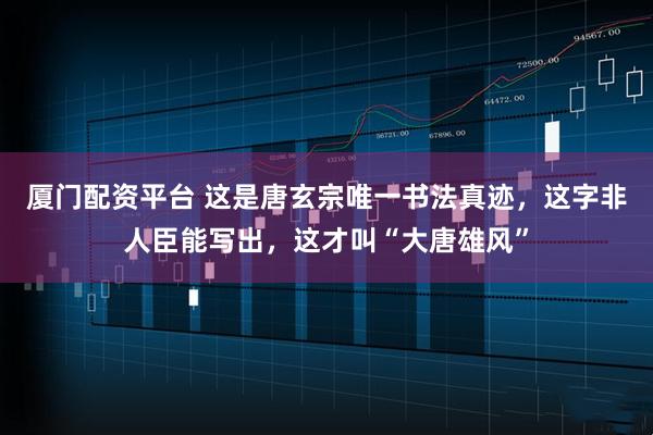 厦门配资平台 这是唐玄宗唯一书法真迹，这字非人臣能写出，这才叫“大唐雄风”