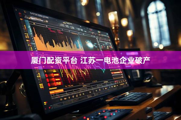 厦门配资平台 江苏一电池企业破产