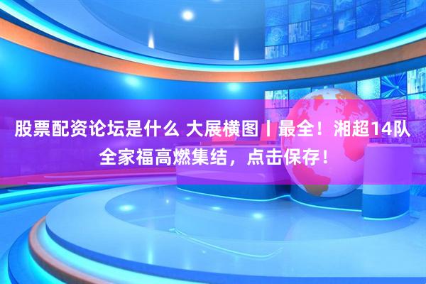 股票配资论坛是什么 大展横图丨最全！湘超14队全家福高燃集结，点击保存！