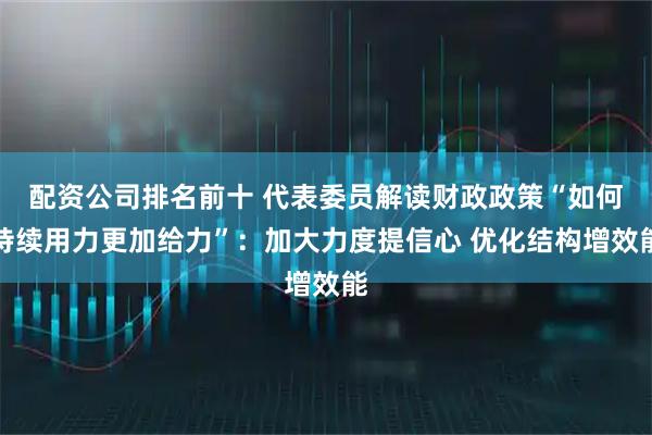 配资公司排名前十 代表委员解读财政政策“如何持续用力更加给力”：加大力度提信心 优化结构增效能