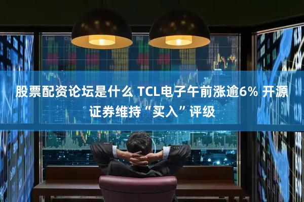 股票配资论坛是什么 TCL电子午前涨逾6% 开源证券维持“买入”评级