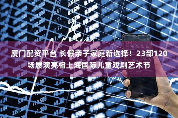 厦门配资平台 长假亲子家庭新选择！23部120场展演亮相上海国际儿童戏剧艺术节