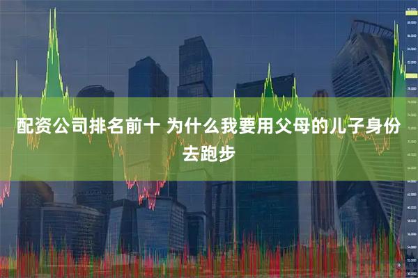 配资公司排名前十 为什么我要用父母的儿子身份去跑步
