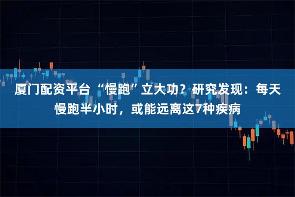 厦门配资平台 “慢跑”立大功？研究发现：每天慢跑半小时，或能远离这7种疾病