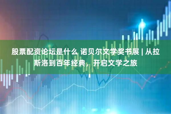 股票配资论坛是什么 诺贝尔文学奖书展 | 从拉斯洛到百年经典，开启文学之旅