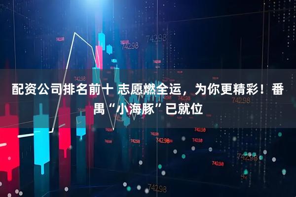 配资公司排名前十 志愿燃全运，为你更精彩！番禺“小海豚”已就位