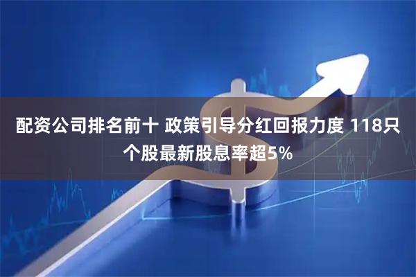 配资公司排名前十 政策引导分红回报力度 118只个股最新股息率超5%