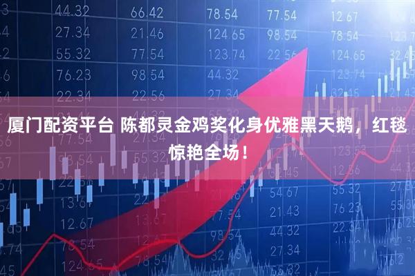 厦门配资平台 陈都灵金鸡奖化身优雅黑天鹅，红毯惊艳全场！
