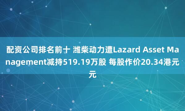 配资公司排名前十 潍柴动力遭Lazard Asset Management减持519.19万股 每股作价20.34港元
