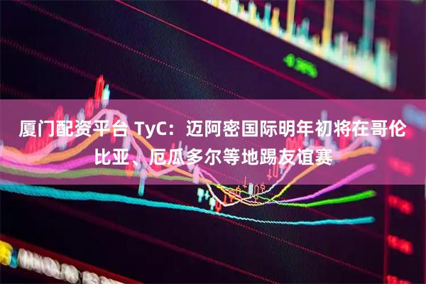 厦门配资平台 TyC：迈阿密国际明年初将在哥伦比亚、厄瓜多尔等地踢友谊赛
