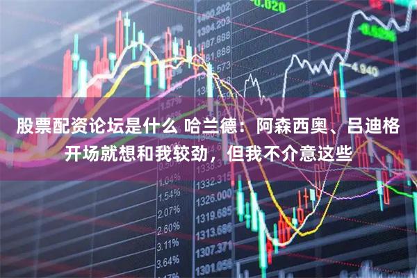 股票配资论坛是什么 哈兰德：阿森西奥、吕迪格开场就想和我较劲，但我不介意这些