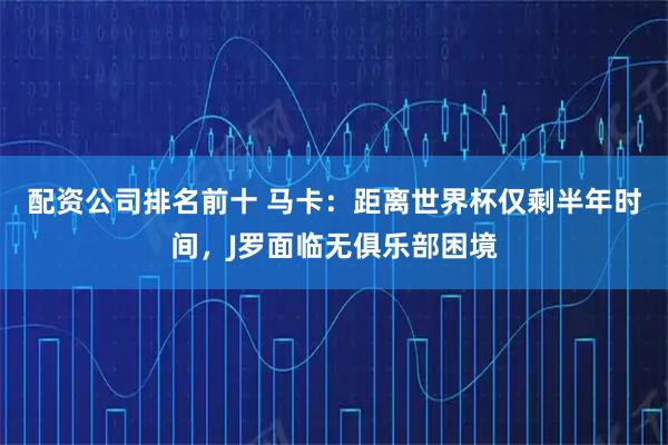 配资公司排名前十 马卡：距离世界杯仅剩半年时间，J罗面临无俱乐部困境